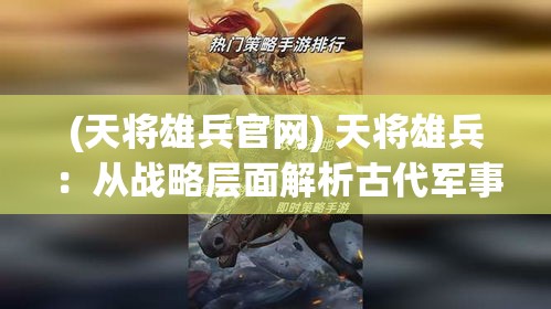 (天将雄兵官网) 天将雄兵：从战略层面解析古代军事智慧，展现辉煌战绩如何塑造历史格局！